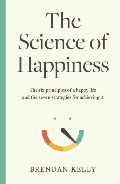 Science of Happiness: The six principles of a happy life and the seven strategies for achieving it