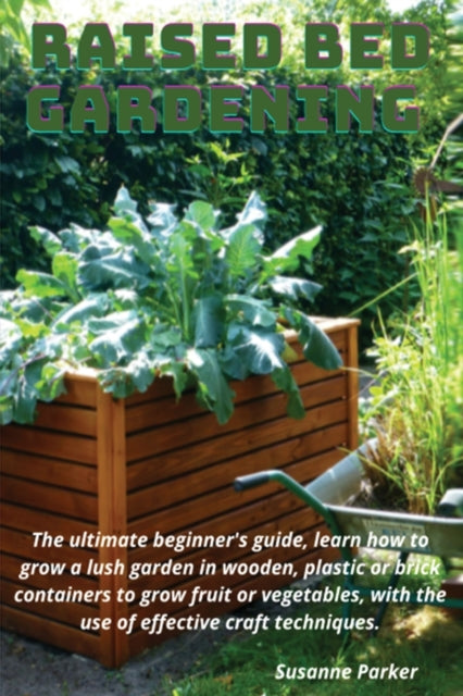 Raised Bed Gardening: The ultimate beginner's guide, learn how to grow a lush garden in wooden, plastic or brick containers to grow fruit or vegetables, with the use of effective craft techniques