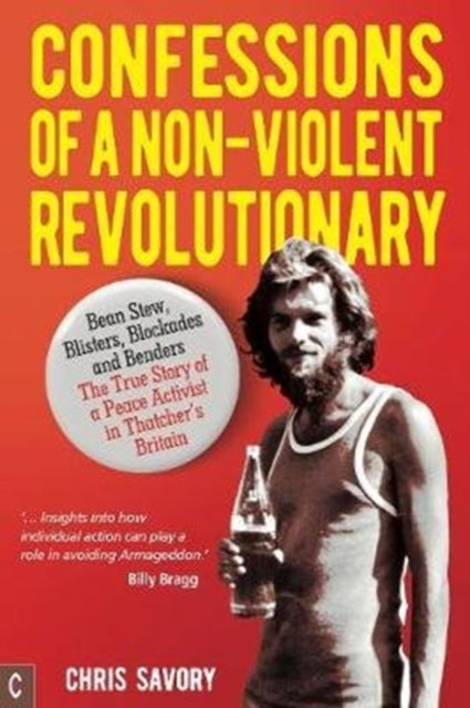 Confessions Of A Non-Violent Revolutionary: Bean Stew, Blisters, Blockades and Benders - The True Story of a Peace Activist in Thatcher's Britain