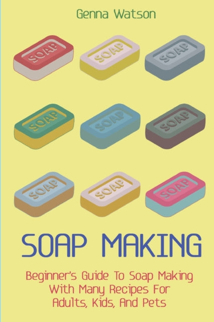 Soap Making: Beginner's Guide To Soap Making With Many Recipes For Adults, Kids, And Pets