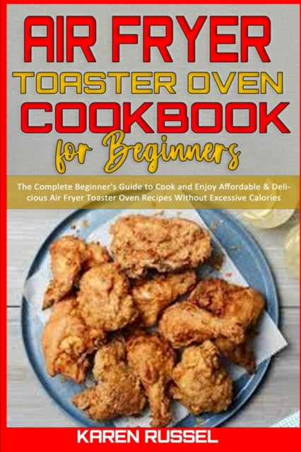 Air Fryer Toaster Oven Cookbook for Beginners: The Complete Beginner's Guide to Cook and Enjoy Affordable & Delicious Air Fryer Toaster Oven Recipes Without Excessive Calories