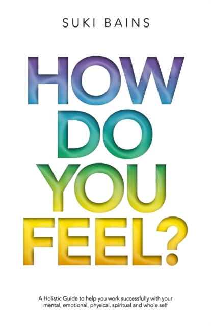 How Do You Feel?: A Holistic Guide to help you work with your mental, emotional, physical, spiritual and whole Self