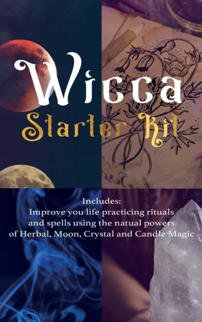 Wicca: Starter Kit: Improve your life practicing rituals and spells using the natural powers of Herbal, Moon, Crystal and Candle Magic