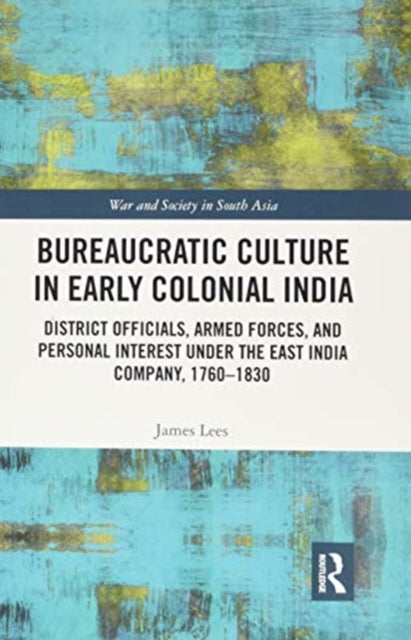 Bureaucratic Culture in Early Colonial India: District Officials, Armed Forces, and Personal Interest under the East India Company, 1760-1830