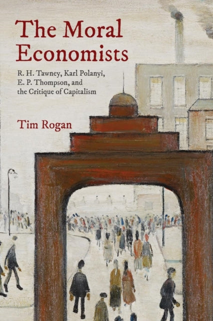 Moral Economists: R. H. Tawney, Karl Polanyi, E. P. Thompson, and the Critique of Capitalism