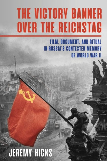 Victory Banner Over the Reichstag: Film, Document, and Ritual in Russia's Contested Memory of World War II