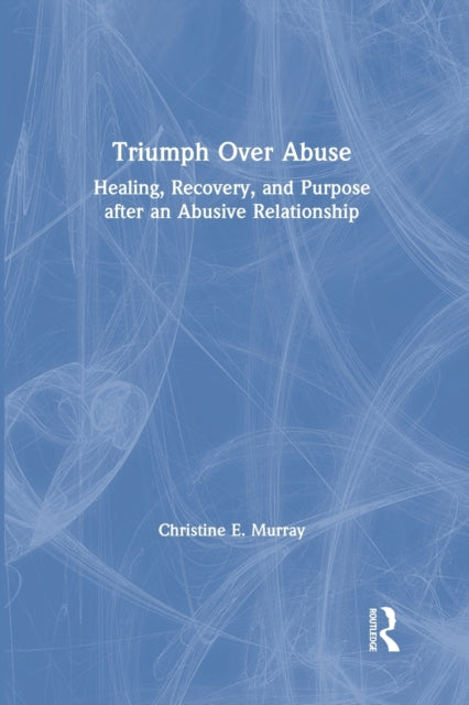 Triumph Over Abuse: Healing, Recovery, and Purpose after an Abusive Relationship