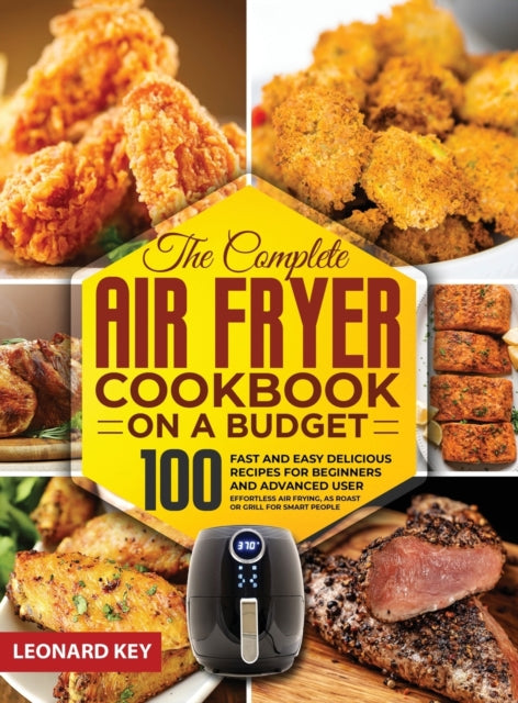 Complete Air Fryer Cookbook on a Budget: 100 Fast And Easy Delicious Recipes For Beginners And Advanced User. Effortless Air Frying, As Roast Or Grill For Smart People