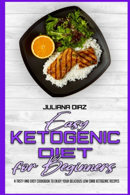 Easy Ketogenic Diet for Beginners: A Tasty and Easy Cookbook To Enjoy Your Delicious Low Carb Ketogenic Recipes