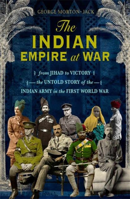 Indian Empire At War: From Jihad to Victory, The Untold Story of the Indian Army in the First World War