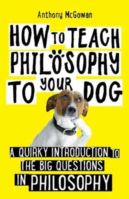 How to Teach Philosophy to Your Dog: A Quirky Introduction to the Big Questions in Philosophy