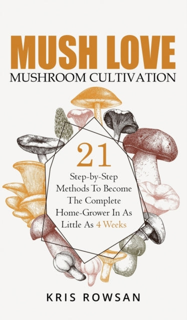 Mush Love Mushroom Cultivation: 21 step-by-step Methods to Master Your Mushroom Growing Skills in as Little as 4 Weeks