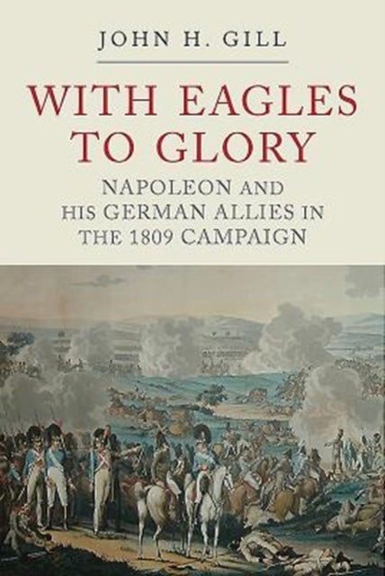 With Eagles to Glory: Napoleon and his German Allies in the 1809 Campaign