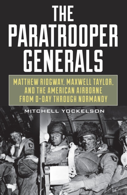 Paratrooper Generals: Matthew Ridgway, Maxwell Taylor, and the American Airborne from D-Day Through Normandy