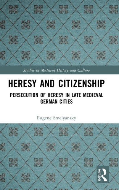 Heresy and Citizenship: Persecution of Heresy in Late Medieval German Cities