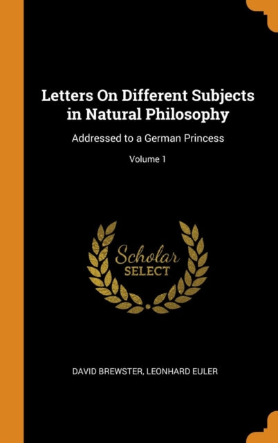 Letters On Different Subjects in Natural Philosophy: Addressed to a German Princess; Volume 1