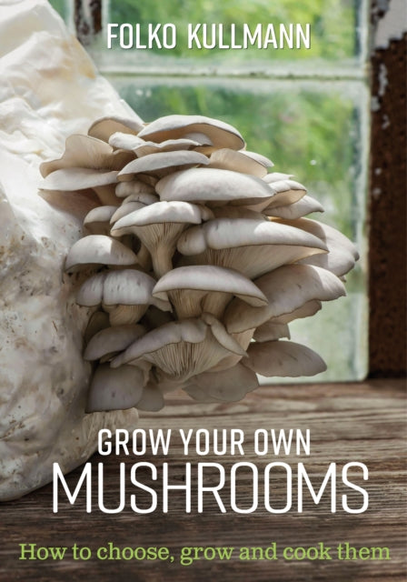 Grow Your Own Mushrooms: How to Choose, Grow and Cook Them