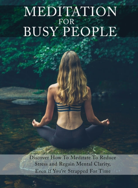 Meditation for Busy People: Discover How to Meditate to Reduce Stress and Regain Mental Clarity, Even if You're Strapped For Time