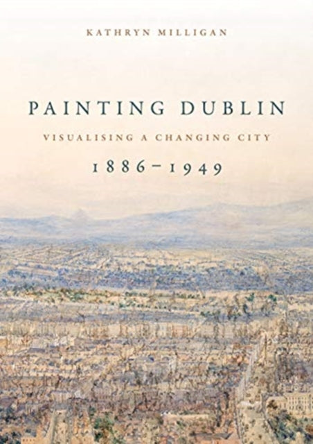 Painting Dublin, 1886-1949: Visualising a Changing City