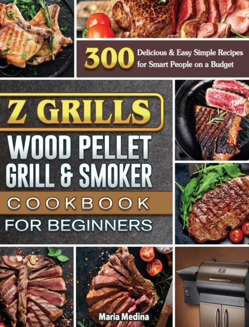 Z Grills Wood Pellet Grill & Smoker Cookbook for Beginners: 300 Delicious & Easy Simple Recipes for Smart People on a Budget