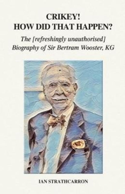 Crikey! How Did That Happen?: The Refreshingly Unauthorised Biography of Sir Bertram Wooster, KG