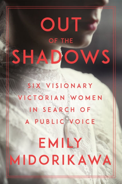 Out Of The Shadows: Six Visionary Victorian Women in Search of a Public Voice