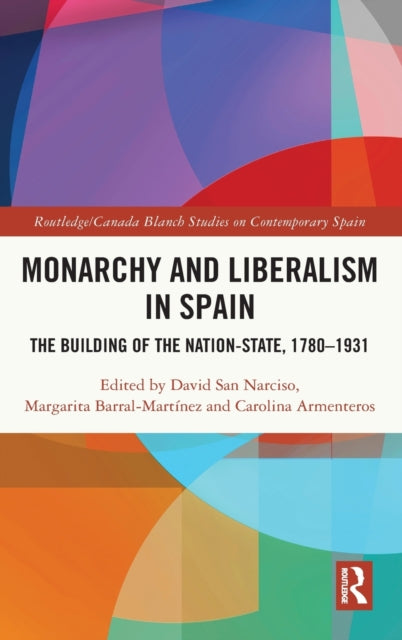 Monarchy and Liberalism in Spain: The Building of the Nation-State, 1780-1931