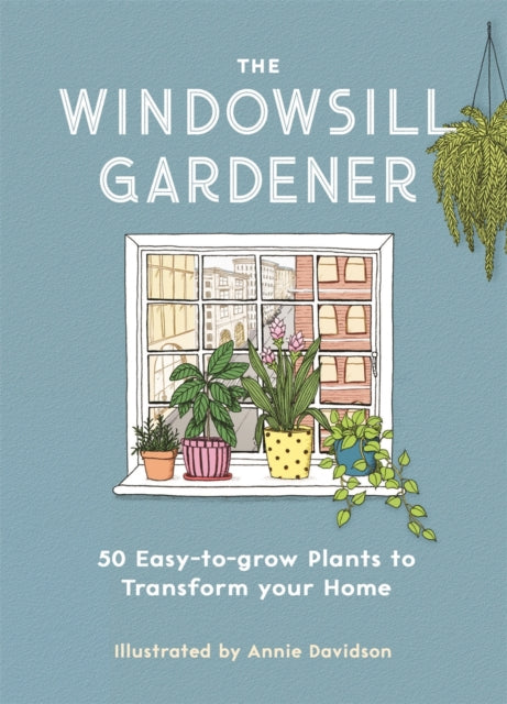 Windowsill Gardener: 50 Easy-to-grow Plants to Transform Your Home