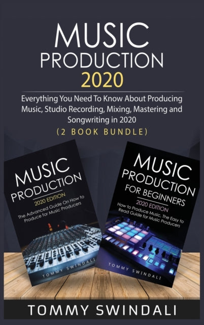 Music Production 2020: Everything You Need To Know About Producing Music, Studio Recording, Mixing, Mastering and Songwriting in 2020 (2 Book Bundle)