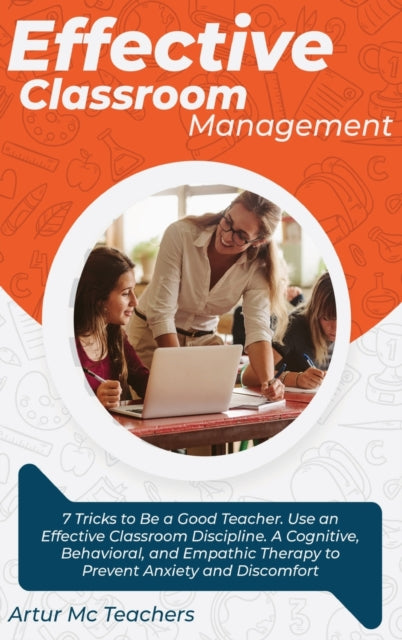 Effective Classroom Management: 7 Tricks to Be a Good Teacher. Use an Effective Classroom Discipline. A Cognitive, Behavioral, and Empathic Method to Overcome Anxiety and Discomfort