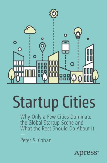 Startup Cities: Why Only a Few Cities Dominate the Global Startup Scene and What the Rest Should Do About It