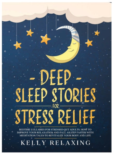 Deep Sleep Stories for Stress Relief: Bedtime Lullabies for Stressed-Out Adults. How to Improve Your Relaxation and Fall Asleep Faster with Meditation Tales to Revitalize Your Body and Life.
