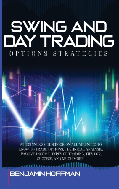 Swing And Day Trading Options Strategies: A Beginner's Guidebook On All You Need To Know To Trade Options. Technical Analysis, Passive Income, Types Of Trading, Tips For Success