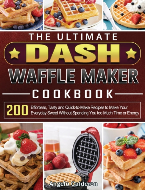 Ultimate DASH Waffle Maker Cookbook: 200 Effortless, Tasty and Quick-to-Make Recipes to Make Your Everyday Sweet Without Spending You too Much Time or Energy