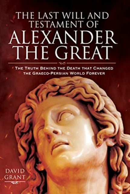 Last Will and Testament of Alexander the Great: The Truth Behind the Death that Changed the Graeco-Persian World Forever