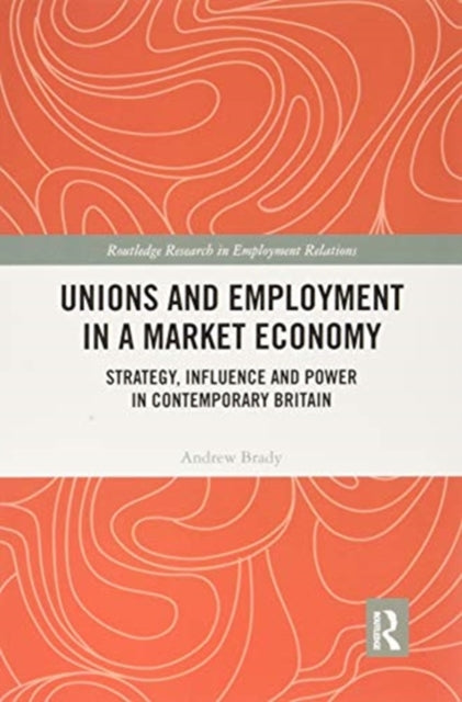 Unions and Employment in a Market Economy: Strategy, Influence and Power in Contemporary Britain