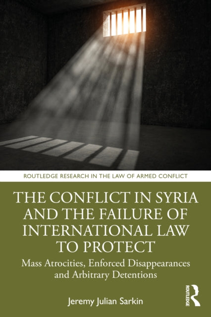 Conflict in Syria and the Failure of International Law to Protect People Globally: Mass Atrocities, Enforced Disappearances and Arbitrary Detentions