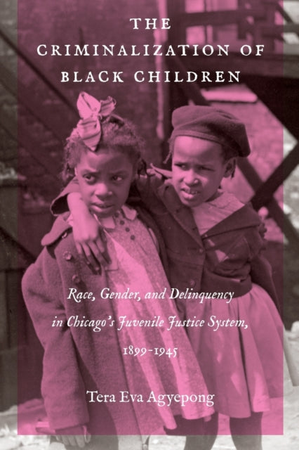Criminalization of Black Children: Race, Gender, and Delinquency in Chicago's Juvenile Justice System, 1899-1945