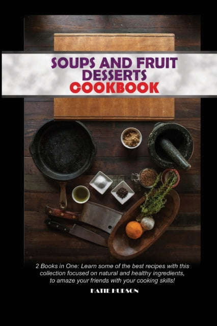 Soups and Fruit Desserts Cookbook: 2 Books in One: Learn some of the best recipes with this collection focused on natural and healthy ingredients, to amaze your friends with your cooking skills!