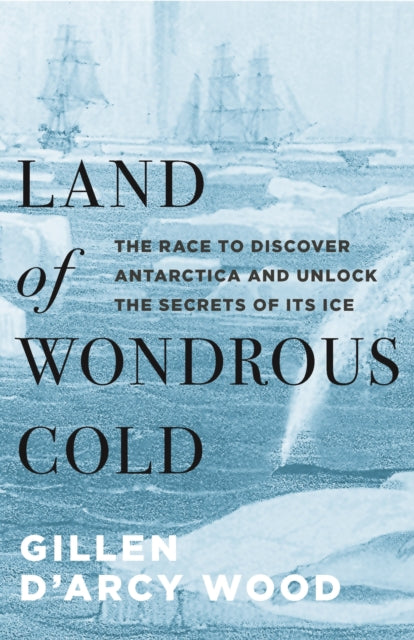 Land of Wondrous Cold: The Race to Discover Antarctica and Unlock the Secrets of Its Ice