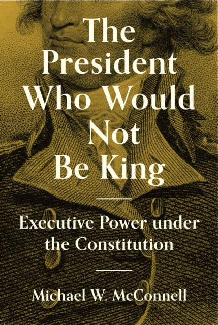 President Who Would Not Be King: Executive Power under the Constitution