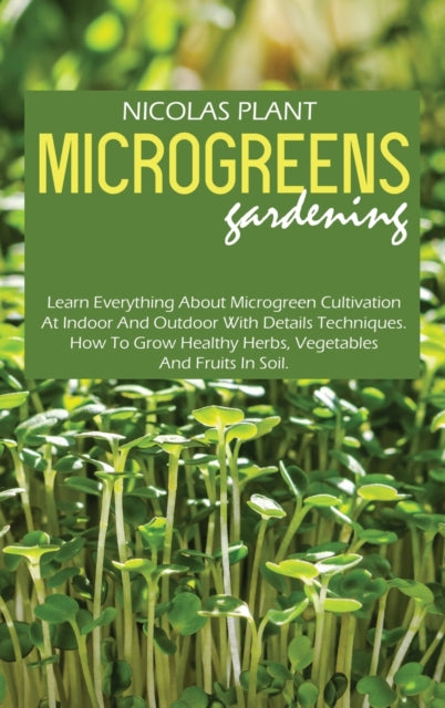 Microgreens Gardening: Learn Everything About Microgreen Cultivation At Indoor And Outdoor With Details Techniques. How To Grow Healthy Herbs, Vegetables And Fruits In Soil.