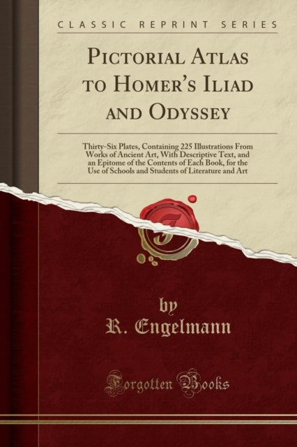 Pictorial Atlas to Homer's Iliad and Odyssey: Thirty-Six Plates, Containing 225 Illustrations from Works of Ancient Art, with Descriptive Text, and an Epitome of the Contents of Each Book