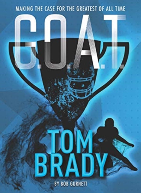G.O.A.T. - Tom Brady: Making the Case for Greatest of All Time