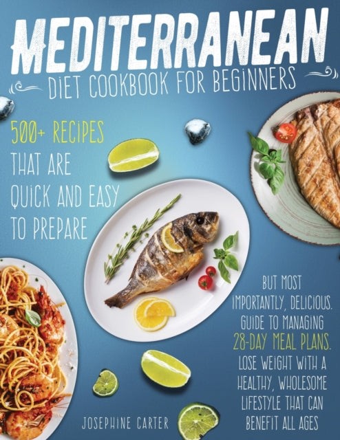 Mediterranean diet cookbook for beginners: 500+ Recipes that are quick and easy to prepare, but most importantly, delicious. Guide to managing 28-day meal plans. Lose weight with a healthy, wholesome lifestyle that can benefit all ages
