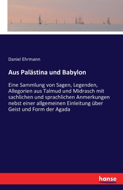 Aus Palastina und Babylon: Eine Sammlung von Sagen, Legenden, Allegorien aus Talmud und Midrasch mit sachlichen und sprachlichen Anmerkungen nebst einer allgemeinen Einleitung uber Geist und Form der Agada