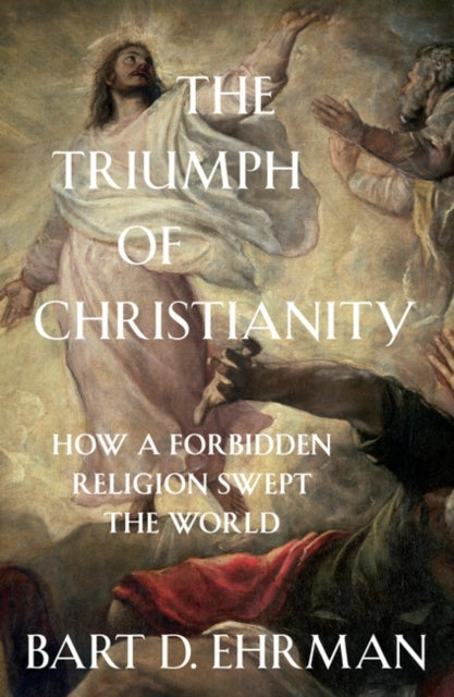 Triumph of Christianity: How a Forbidden Religion Swept the World