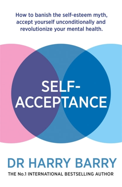 Self-Acceptance: How to banish the self-esteem myth, accept yourself unconditionally and revolutionise your mental health