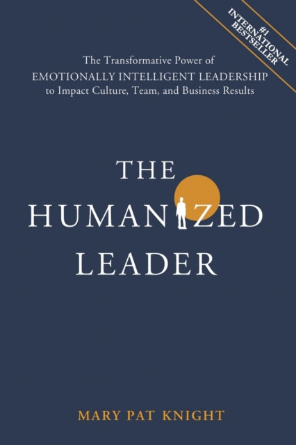 Humanized Leader: The Transformative Power of Emotionally Intelligent Leadership to Impact Culture, Team, and Business Results