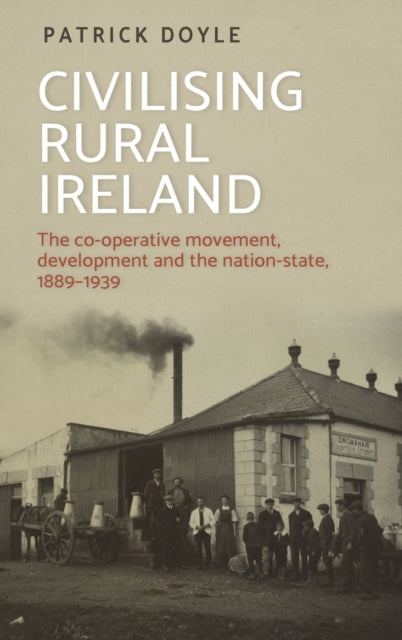 Civilising Rural Ireland: The Co-Operative Movement, Development and the Nation-State, 1889-1939